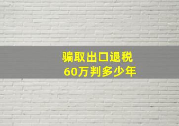 骗取出口退税60万判多少年