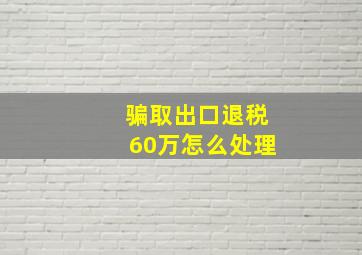 骗取出口退税60万怎么处理