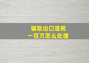 骗取出口退税一百万怎么处理