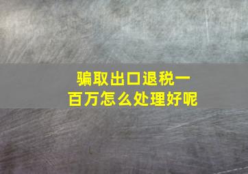 骗取出口退税一百万怎么处理好呢