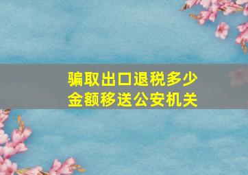 骗取出口退税多少金额移送公安机关