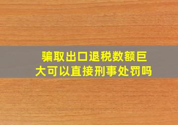 骗取出口退税数额巨大可以直接刑事处罚吗