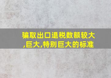 骗取出口退税数额较大,巨大,特别巨大的标准