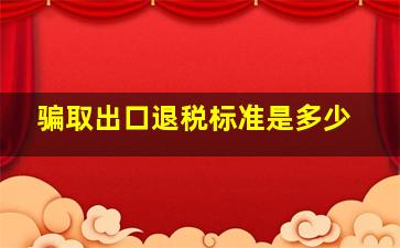 骗取出口退税标准是多少