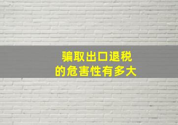 骗取出口退税的危害性有多大