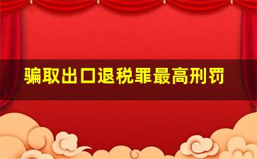 骗取出口退税罪最高刑罚