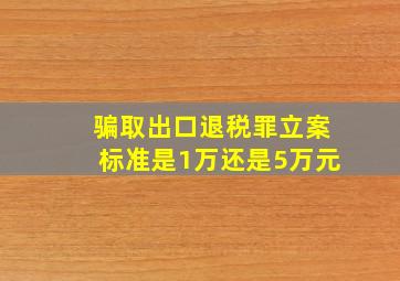 骗取出口退税罪立案标准是1万还是5万元