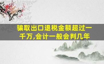 骗取出口退税金额超过一千万,会计一般会判几年