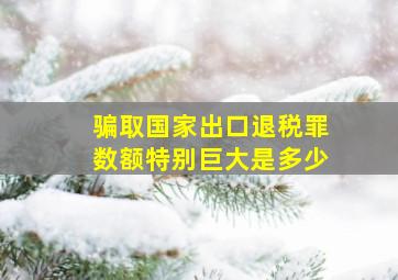 骗取国家出口退税罪数额特别巨大是多少