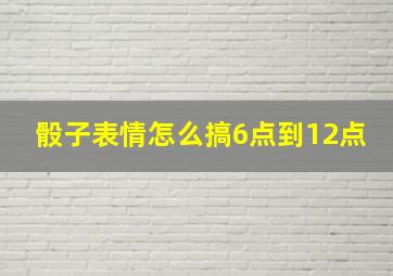 骰子表情怎么搞6点到12点