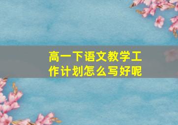 高一下语文教学工作计划怎么写好呢