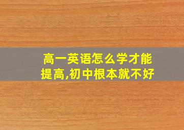 高一英语怎么学才能提高,初中根本就不好