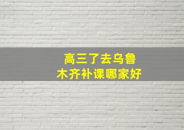 高三了去乌鲁木齐补课哪家好