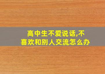 高中生不爱说话,不喜欢和别人交流怎么办