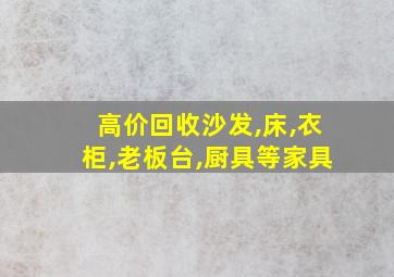 高价回收沙发,床,衣柜,老板台,厨具等家具