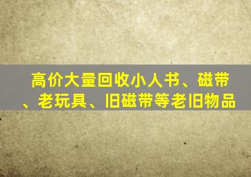 高价大量回收小人书、磁带、老玩具、旧磁带等老旧物品