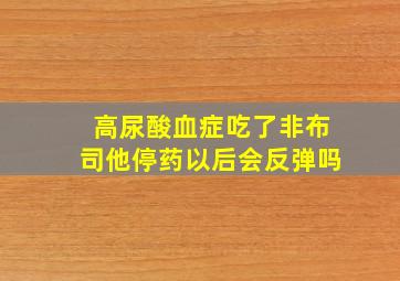 高尿酸血症吃了非布司他停药以后会反弹吗