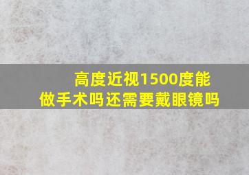 高度近视1500度能做手术吗还需要戴眼镜吗