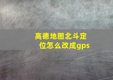 高德地图北斗定位怎么改成gps