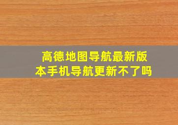 高德地图导航最新版本手机导航更新不了吗