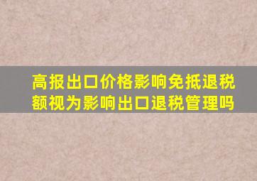 高报出口价格影响免抵退税额视为影响出口退税管理吗