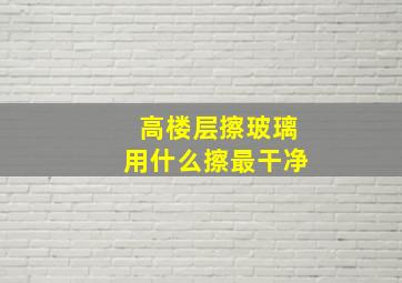 高楼层擦玻璃用什么擦最干净