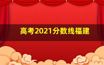 高考2021分数线福建