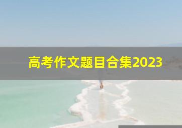 高考作文题目合集2023