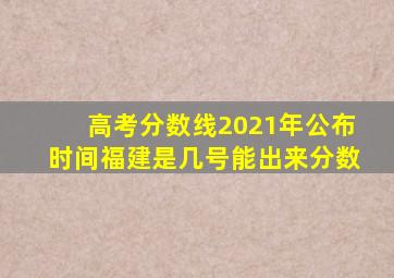 高考分数线2021年公布时间福建是几号能出来分数