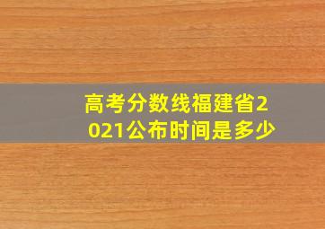 高考分数线福建省2021公布时间是多少