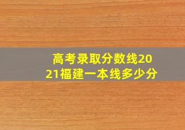 高考录取分数线2021福建一本线多少分