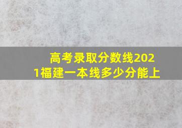 高考录取分数线2021福建一本线多少分能上