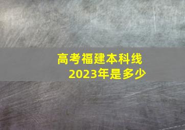 高考福建本科线2023年是多少