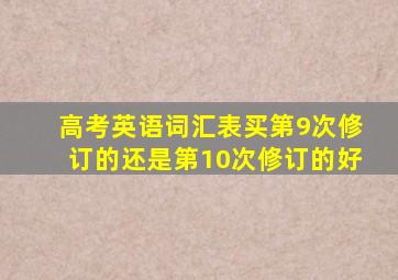 高考英语词汇表买第9次修订的还是第10次修订的好