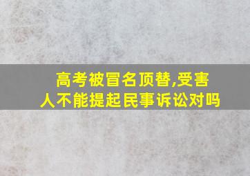 高考被冒名顶替,受害人不能提起民事诉讼对吗