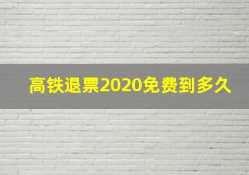 高铁退票2020免费到多久