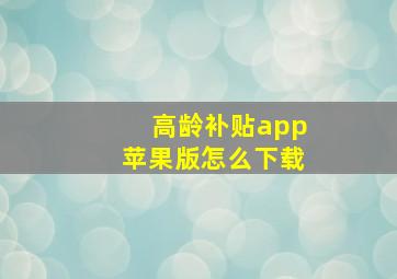 高龄补贴app苹果版怎么下载