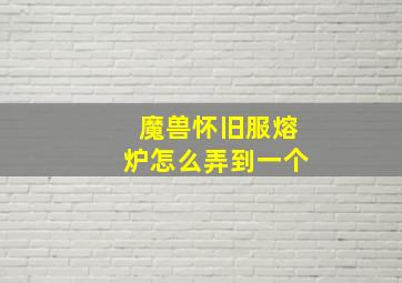 魔兽怀旧服熔炉怎么弄到一个