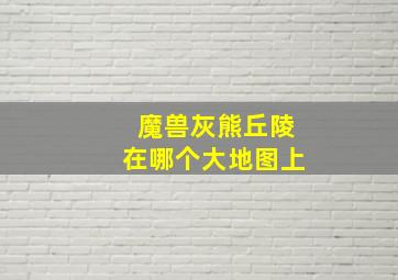 魔兽灰熊丘陵在哪个大地图上