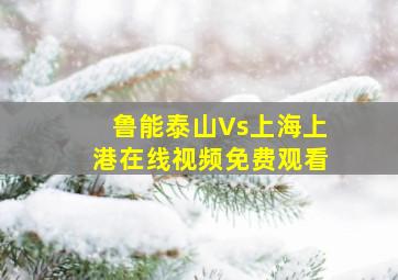 鲁能泰山Vs上海上港在线视频免费观看