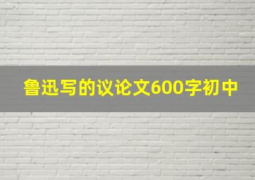 鲁迅写的议论文600字初中