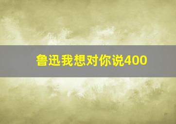 鲁迅我想对你说400