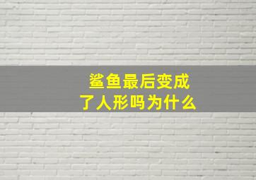 鲨鱼最后变成了人形吗为什么