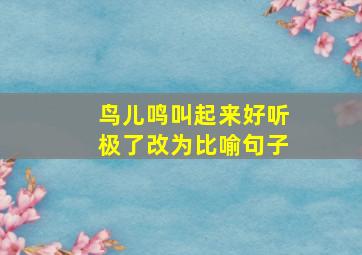 鸟儿鸣叫起来好听极了改为比喻句子