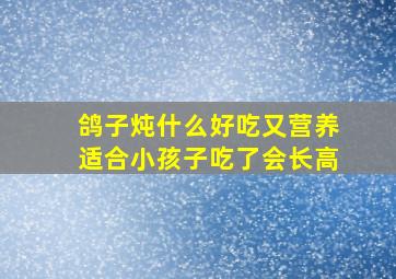 鸽子炖什么好吃又营养适合小孩子吃了会长高