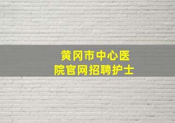 黄冈市中心医院官网招聘护士