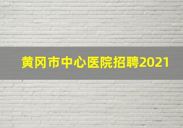 黄冈市中心医院招聘2021