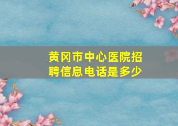 黄冈市中心医院招聘信息电话是多少