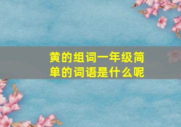 黄的组词一年级简单的词语是什么呢