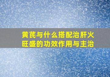 黄芪与什么搭配治肝火旺盛的功效作用与主治